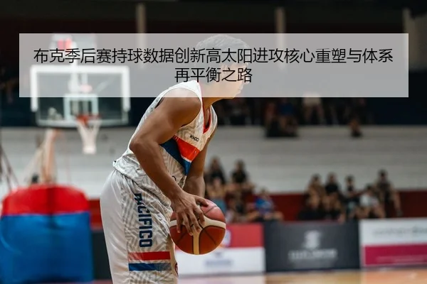 布克季后赛持球数据创新高太阳进攻核心重塑与体系再平衡之路 | GQ Sports