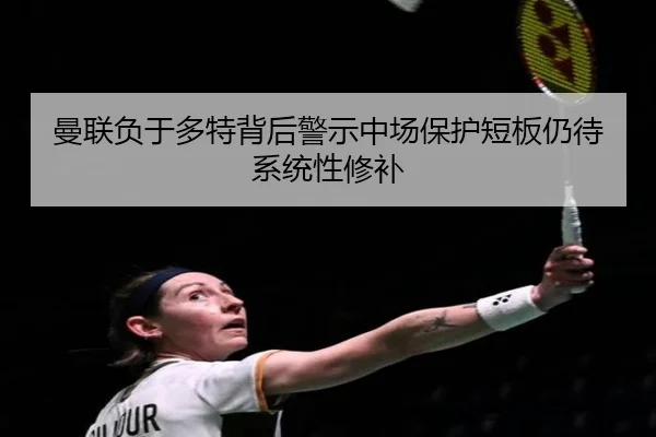 曼联负于多特背后警示中场保护短板仍待系统性修补 - GQ Sports