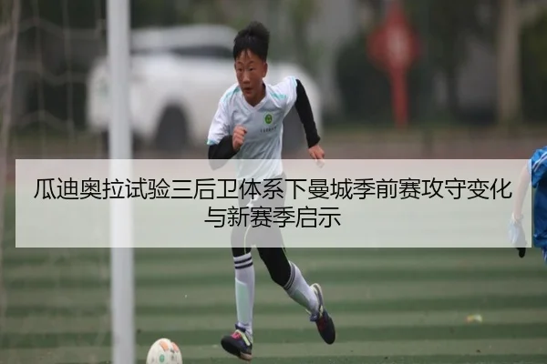 瓜迪奥拉试验三后卫体系下曼城季前赛攻守变化与新赛季启示 | GQ Sports